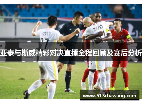 亚泰与斯威精彩对决直播全程回顾及赛后分析