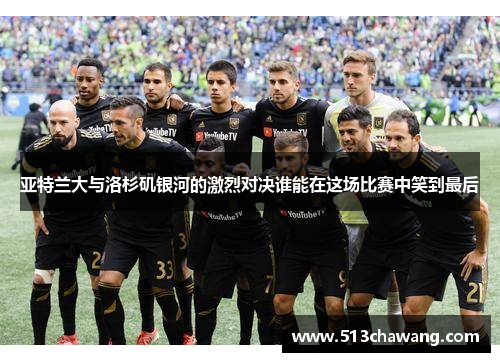 亚特兰大与洛杉矶银河的激烈对决谁能在这场比赛中笑到最后