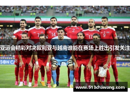 亚运会精彩对决叙利亚与越南谁能在赛场上胜出引发关注