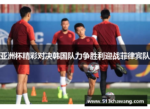 亚洲杯精彩对决韩国队力争胜利迎战菲律宾队