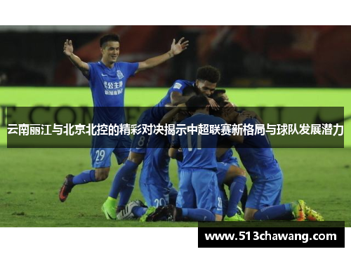 云南丽江与北京北控的精彩对决揭示中超联赛新格局与球队发展潜力
